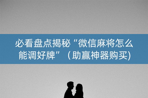 必看盘点揭秘“微信麻将怎么能调好牌”（助赢神器购买)