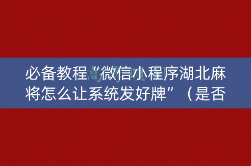 必备教程“微信小程序湖北麻将怎么让系统发好牌”（是否能开挂)