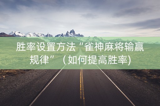 胜率设置方法“雀神麻将输赢规律”（如何提高胜率)