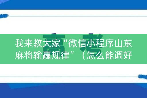 我来教大家“微信小程序山东麻将输赢规律”（怎么能调好牌)