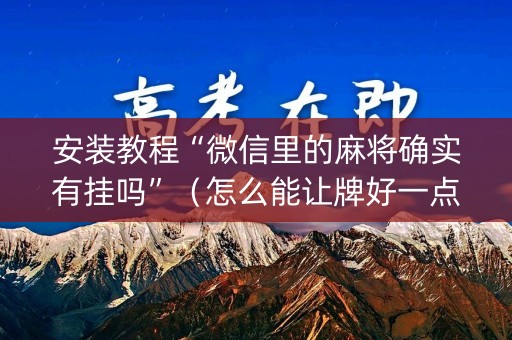 安装教程“微信里的麻将确实有挂吗”（怎么能让牌好一点)