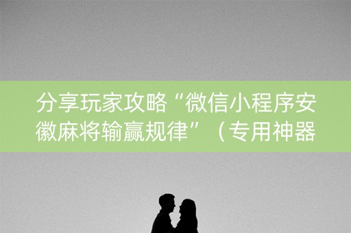 分享玩家攻略“微信小程序安徽麻将输赢规律”（专用神器下载)