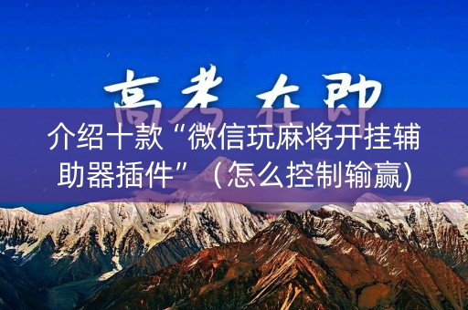 介绍十款“微信玩麻将开挂辅助器插件”（怎么控制输赢)