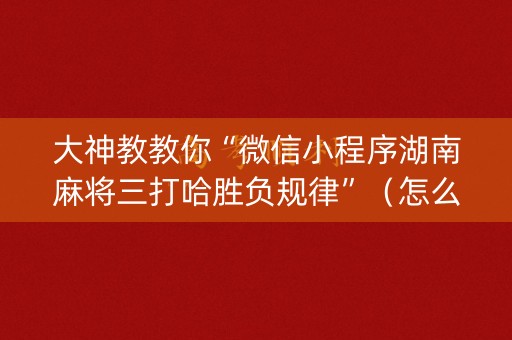 大神教教你“微信小程序湖南麻将三打哈胜负规律”（怎么设置能有好牌)
