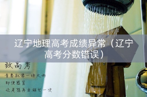 辽宁地理高考成绩异常（辽宁高考分数错误）