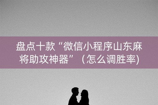 盘点十款“微信小程序山东麻将助攻神器”（怎么调胜率)