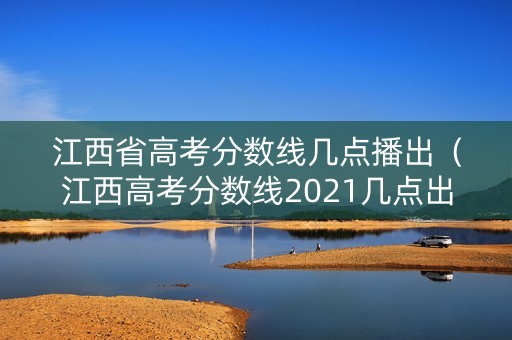 江西省高考分数线几点播出（江西高考分数线2021几点出）