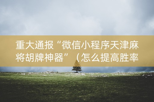 重大通报“微信小程序天津麻将胡牌神器”（怎么提高胜率)