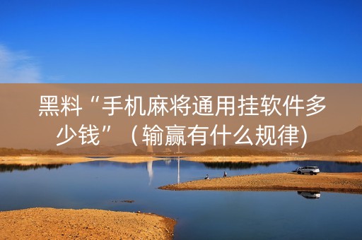 黑料“手机麻将通用挂软件多少钱”（输赢有什么规律)