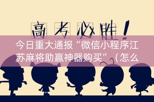 今日重大通报“微信小程序江苏麻将助赢神器购买”（怎么能让牌好一点)