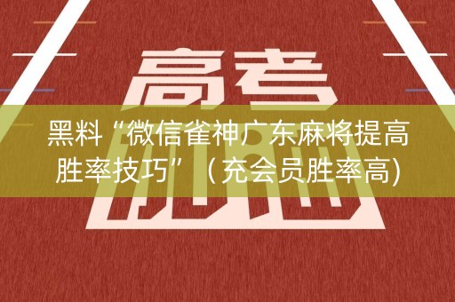 黑料“微信雀神广东麻将提高胜率技巧”（充会员胜率高)