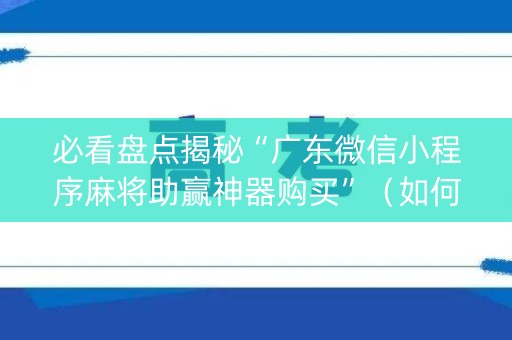 必看盘点揭秘“广东微信小程序麻将助赢神器购买”（如何让系统发好牌)