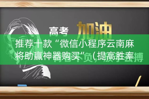 推荐十款“微信小程序云南麻将助赢神器购买”（提高胜率技巧)