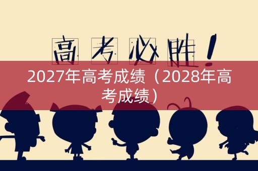 2027年高考成绩（2028年高考成绩）