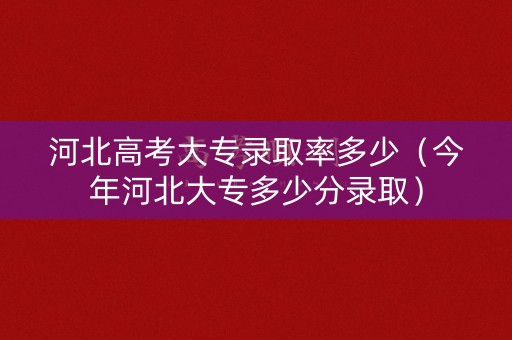 河北高考大专录取率多少（今年河北大专多少分录取）