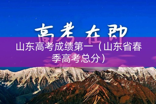 山东高考成绩第一（山东省春季高考总分）