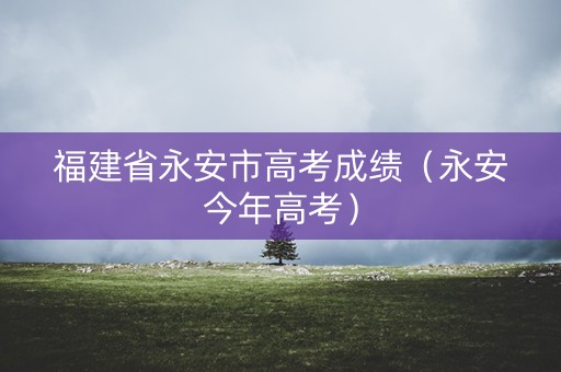 福建省永安市高考成绩（永安今年高考）