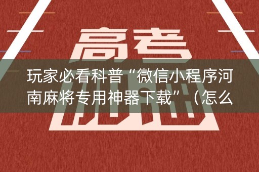 玩家必看科普“微信小程序河南麻将专用神器下载”（怎么增加胜率)