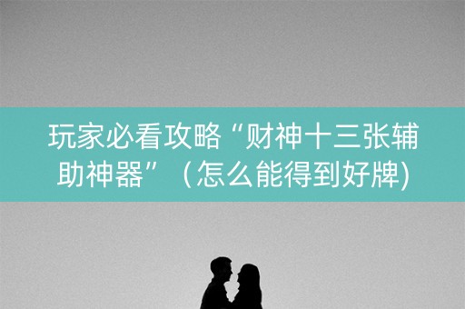 玩家必看攻略“财神十三张辅助神器”（怎么能得到好牌)