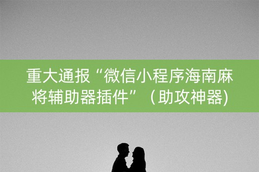 重大通报“微信小程序海南麻将辅助器插件”（助攻神器)