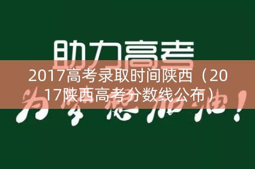 2017高考录取时间陕西（2017陕西高考分数线公布）