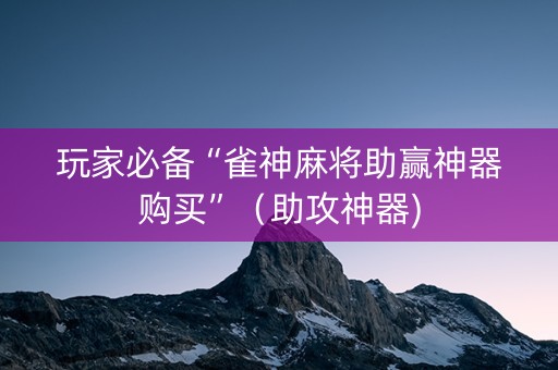 玩家必备“雀神麻将助赢神器购买”（助攻神器)