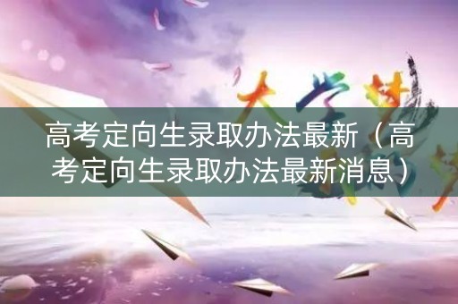 高考定向生录取办法最新（高考定向生录取办法最新消息）