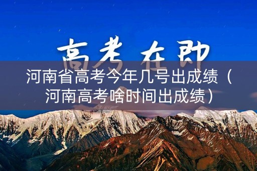 河南省高考今年几号出成绩（河南高考啥时间出成绩）