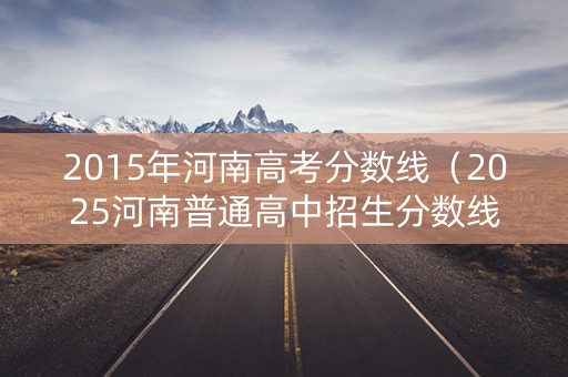 2015年河南高考分数线（2025河南普通高中招生分数线）