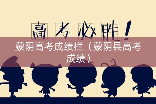 蒙阴高考成绩栏（蒙阴县高考成绩）