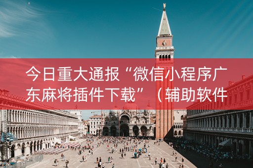 今日重大通报“微信小程序广东麻将插件下载”（辅助软件)