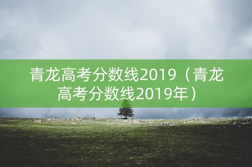 青龙高考分数线2019（青龙高考分数线2019年）