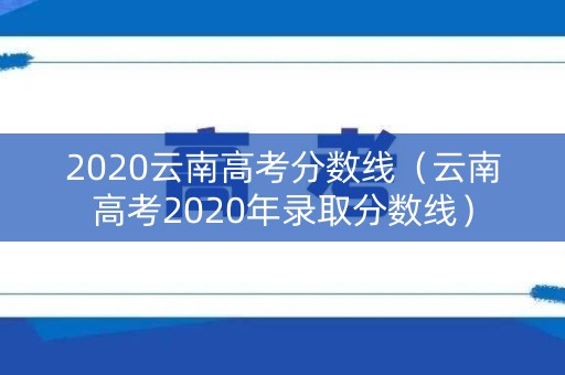 2020云南高考分数线（云南高考2020年录取分数线）