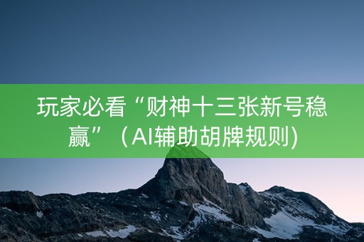 玩家必看“财神十三张新号稳赢”（AI辅助胡牌规则)