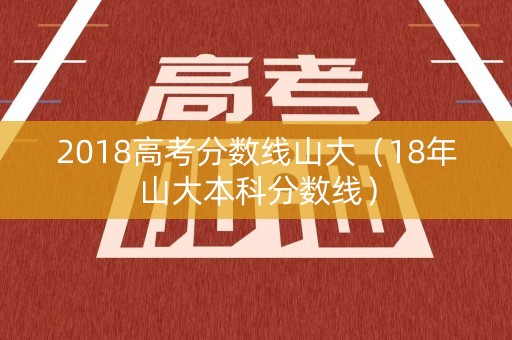 2018高考分数线山大（18年山大本科分数线）