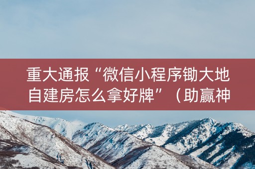 重大通报“微信小程序锄大地自建房怎么拿好牌”（助赢神器购买)