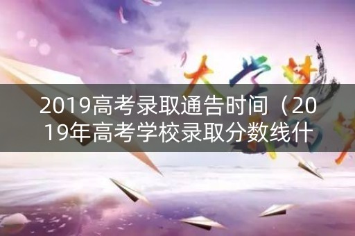 2019高考录取通告时间（2019年高考学校录取分数线什么时候出来）