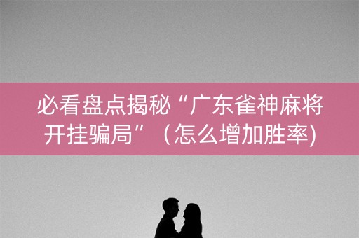 必看盘点揭秘“广东雀神麻将开挂骗局”（怎么增加胜率)