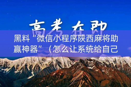 黑料“微信小程序陕西麻将助赢神器”（怎么让系统给自己好牌)