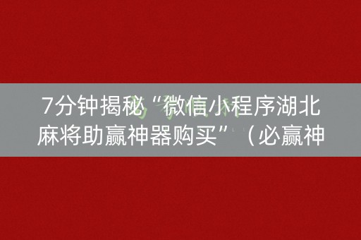 7分钟揭秘“微信小程序湖北麻将助赢神器购买”（必赢神器辅助器)
