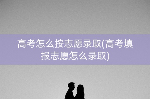 高考怎么按志愿录取(高考填报志愿怎么录取) 高考怎么按志愿录取(高考填报志愿怎么录取)