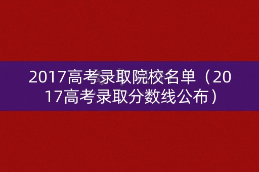 2017高考录取院校名单（2017高考录取分数线公布）