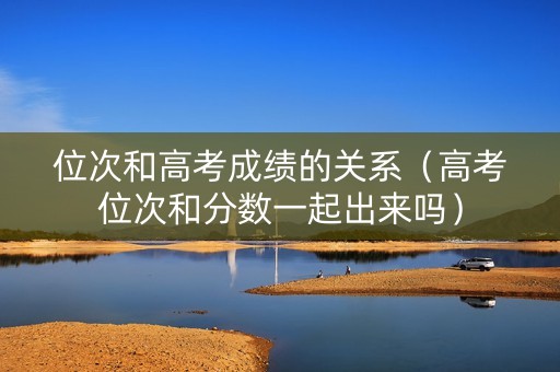 位次和高考成绩的关系（高考位次和分数一起出来吗）