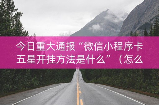 今日重大通报“微信小程序卡五星开挂方法是什么”（怎么调胜率)