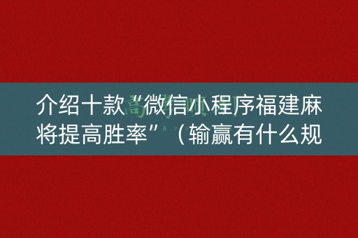 介绍十款“微信小程序福建麻将提高胜率”（输赢有什么规律)