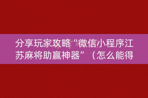 分享玩家攻略“微信小程序江苏麻将助赢神器”（怎么能得到好牌)