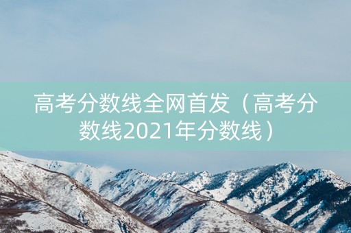 高考分数线全网首发（高考分数线2021年分数线）
