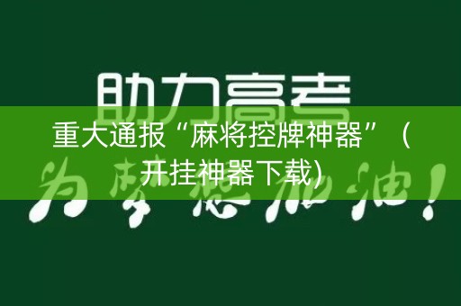重大通报“麻将控牌神器”（开挂神器下载)