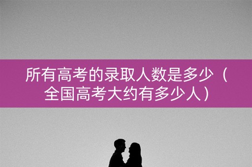 所有高考的录取人数是多少（全国高考大约有多少人）