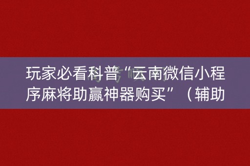 玩家必看科普“云南微信小程序麻将助赢神器购买”（辅助器插件)